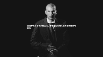 开云官网入口|国青参赛中乙模式受关注，卡塔尔探索加入欧洲区预选赛可能性