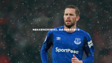 开云官网登录入口：韩国女足客场五球不敌荷兰，欧战之旅遭遇沉重打击