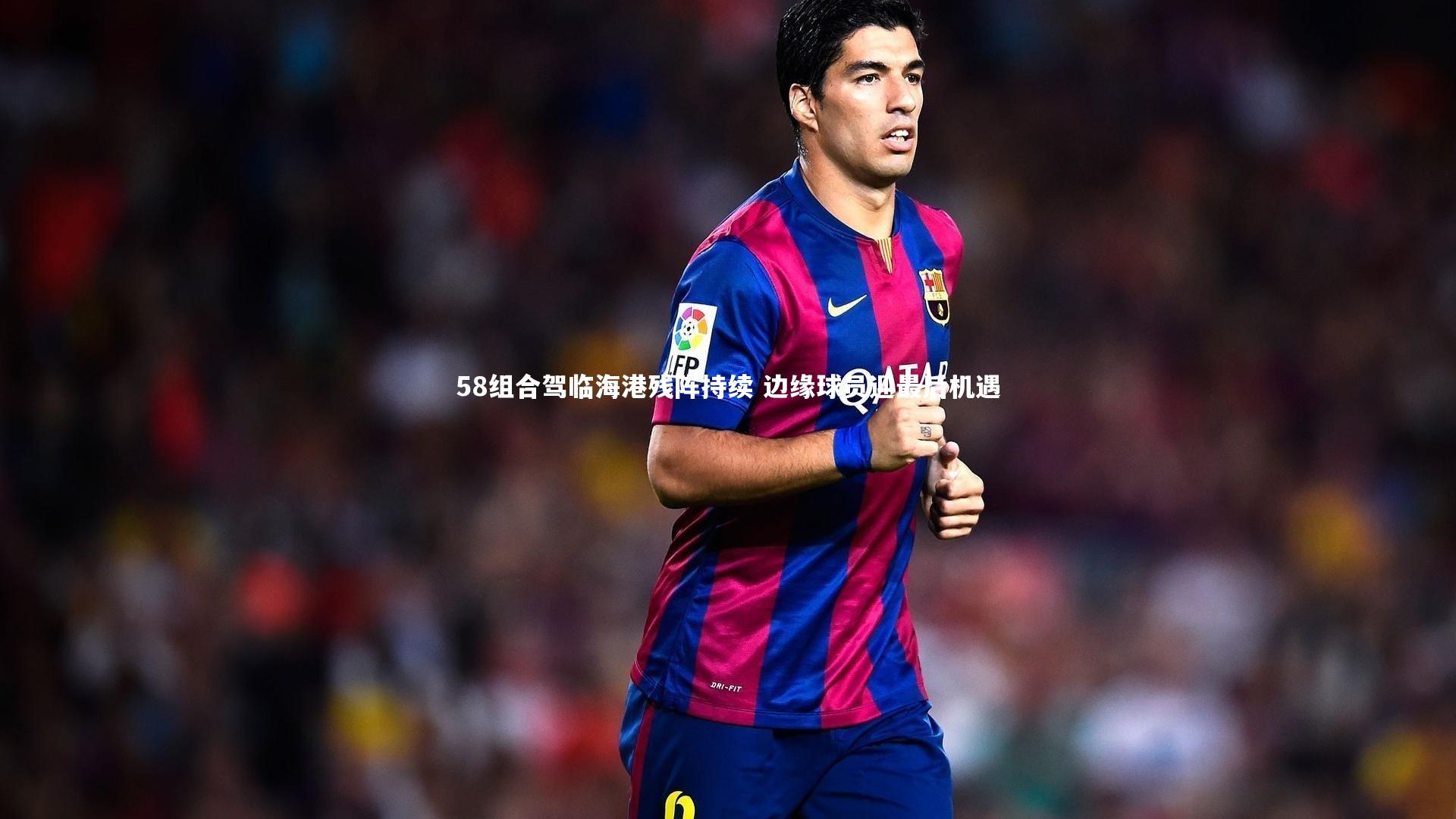 58组合驾临海港残阵持续 边缘球员迎最后机遇