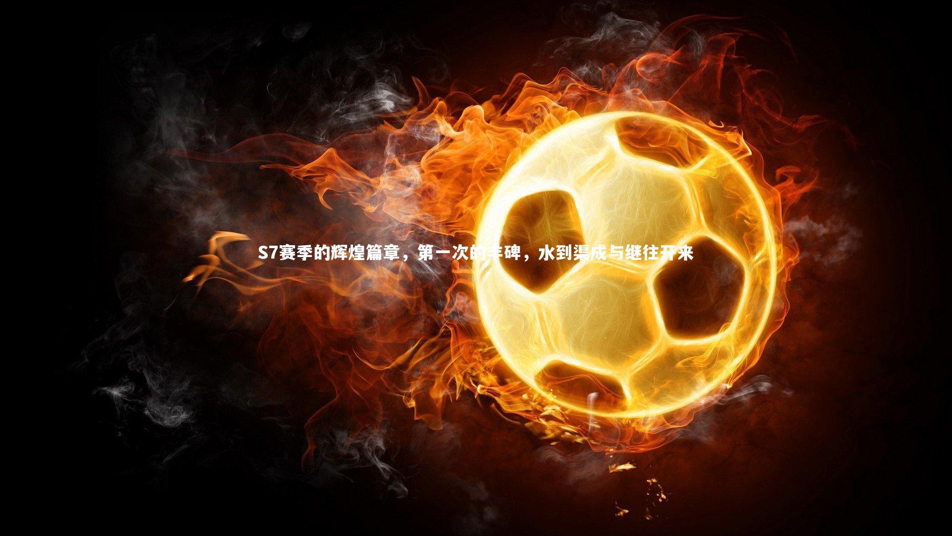 S7赛季的辉煌篇章，第一次的丰碑，水到渠成与继往开来