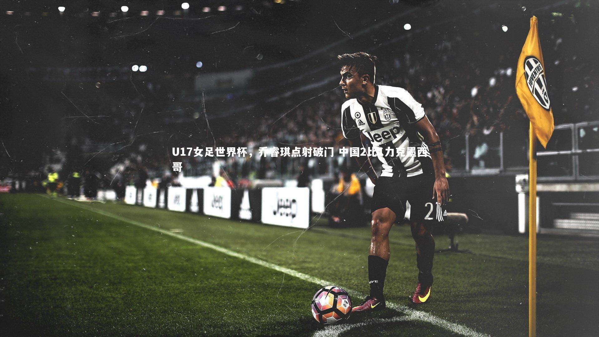 U17女足世界杯，乔睿琪点射破门 中国2比1力克墨西哥