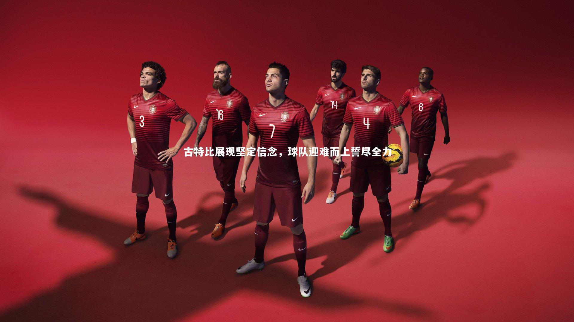 古特比展现坚定信念，球队迎难而上誓尽全力